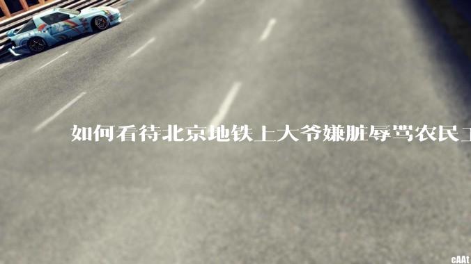 如何看待北京地铁上大爷嫌脏辱骂农民工?