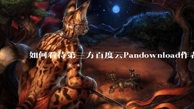 如何看待第三方百度云Pandownload作者被捕？