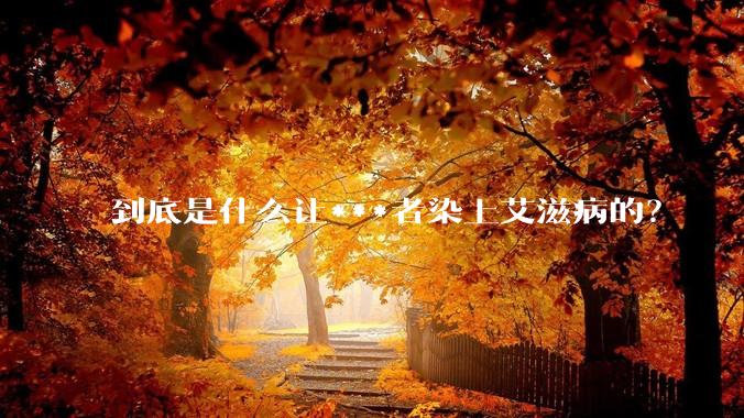 到底是什么让***者染上艾滋病的？