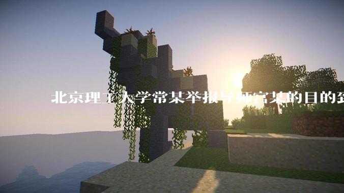 北京理工大学常某举报导师宫某的目的到底是什么？