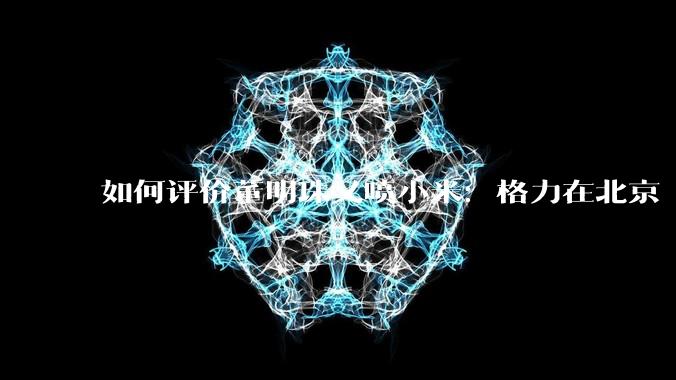 如何评价董明珠又喷小米：格力在北京“大1路”跑了十几年，没出过火灾事故？