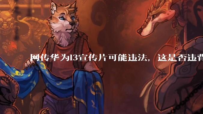 网传华为l3宣传片可能违法，这是否违背工信部「通知」精神?