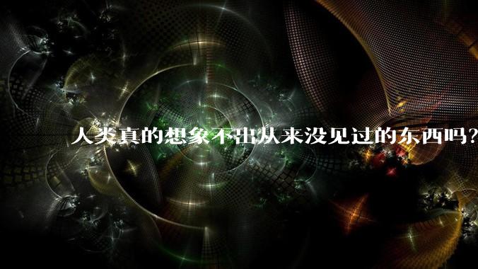 人类真的想象不出从来没见过的东西吗？