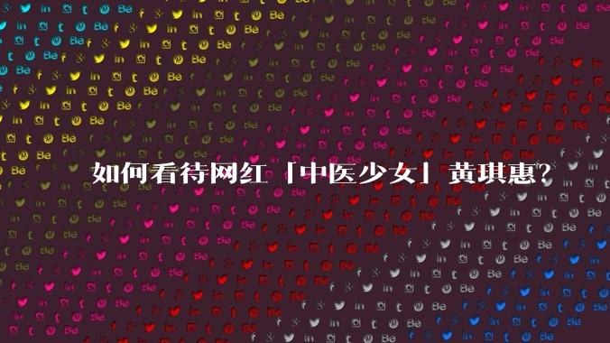 如何看待网红「中医少女」黄琪惠？