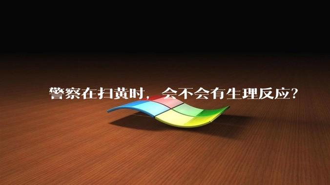 警察在扫黄时，会不会有生理反应？