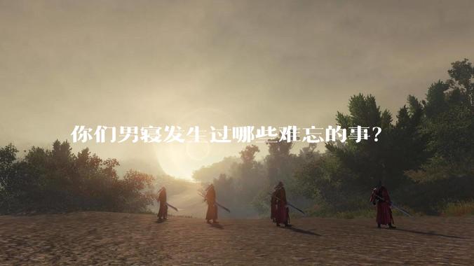 你们男寝发生过哪些难忘的事？