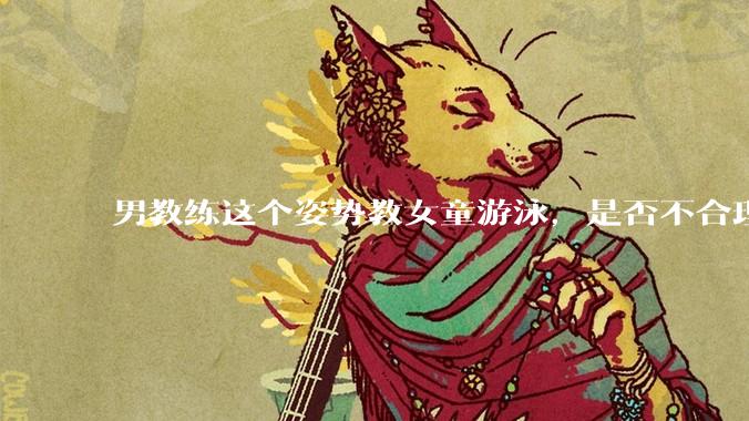 男教练这个姿势教女童游泳，是否不合理？应该如何维权？