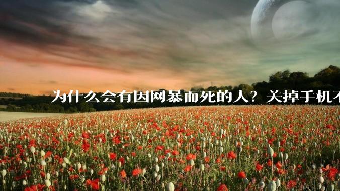 为什么会有因网暴而死的人？关掉手机不看，不上网不就行了？