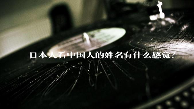 日本人看中国人的姓名有什么感觉？