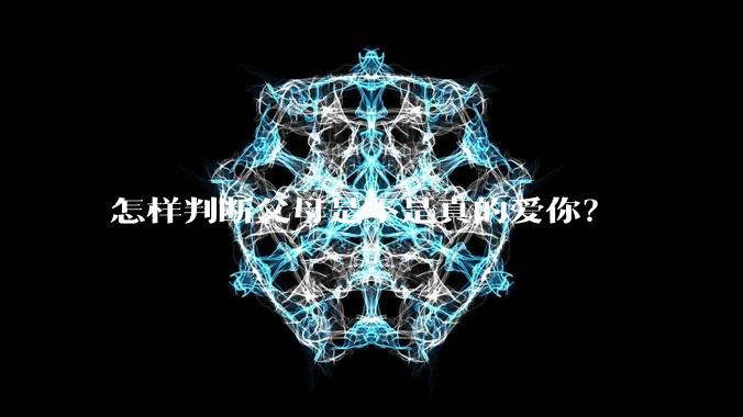 怎样判断父母是不是真的爱你？
