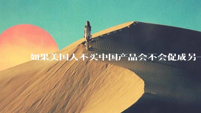 如果美国人不买中国产品会不会促成另一个国家像中国一样也大量生产生活必需品低价倾销美国？