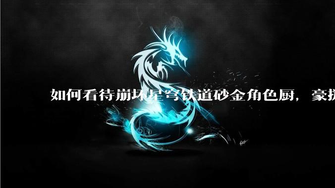 如何看待崩坏星穹铁道砂金角色厨，豪掷万金举办线下同人活动纪念角色砂金入池一周年？