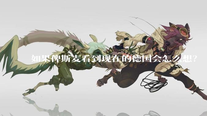 如果俾斯麦看到现在的德国会怎么想？