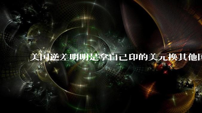 美国逆差明明是拿自己印的美元换其他国家的产品，为什么反倒是美国先受不了了？