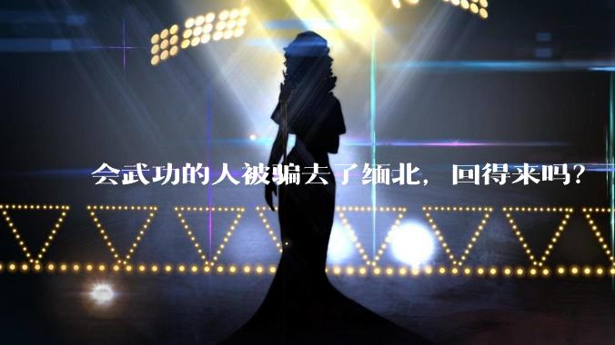 会武功的人被骗去了缅北，回得来吗？