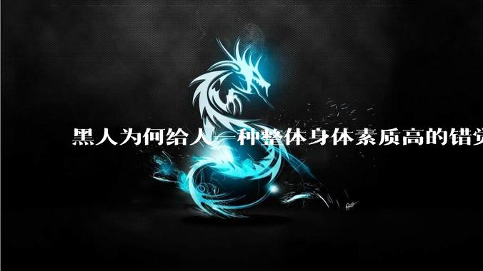 黑人为何给人一种整体身体素质高的错觉，又为何***事水平不强？