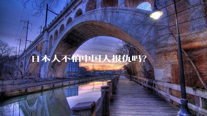 日本人不怕中国人报仇吗？