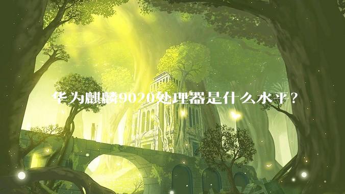华为麒麟9020处理器是什么水平？